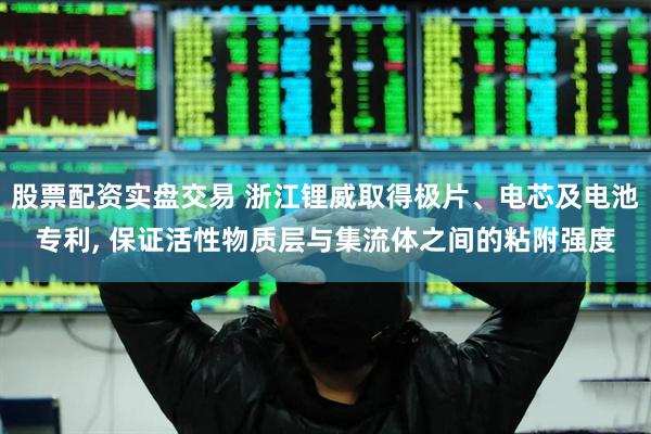 股票配资实盘交易 浙江锂威取得极片、电芯及电池专利, 保证活性物质层与集流体之间的粘附强度