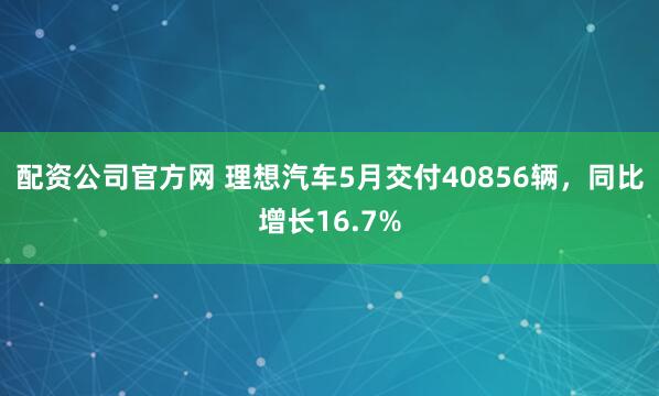 配资公司官方网 理想汽车5月交付40856辆，同比增长16.7%