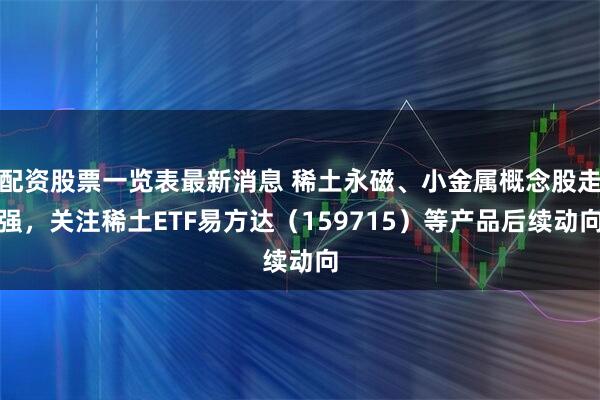 配资股票一览表最新消息 稀土永磁、小金属概念股走强，关注稀土ETF易方达（159715）等产品后续动向