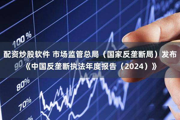 配资炒股软件 市场监管总局（国家反垄断局）发布《中国反垄断执法年度报告（2024）》
