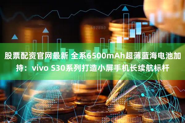 股票配资官网最新 全系6500mAh超薄蓝海电池加持：vivo S30系列打造小屏手机长续航标杆