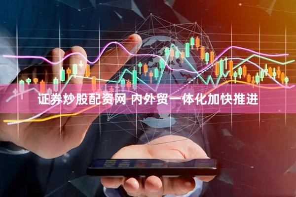证券炒股配资网 内外贸一体化加快推进