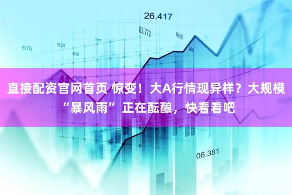 直接配资官网首页 惊变！大A行情现异样？大规模 “暴风雨” 正在酝酿，快看看吧