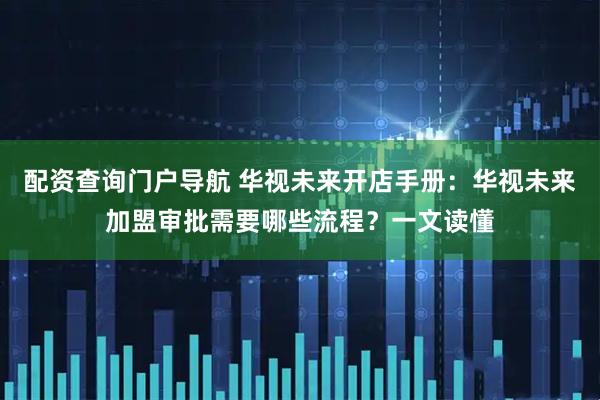 配资查询门户导航 华视未来开店手册：华视未来加盟审批需要哪些流程？一文读懂