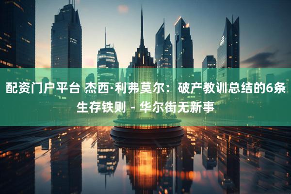 配资门户平台 杰西·利弗莫尔：破产教训总结的6条生存铁则 - 华尔街无新事