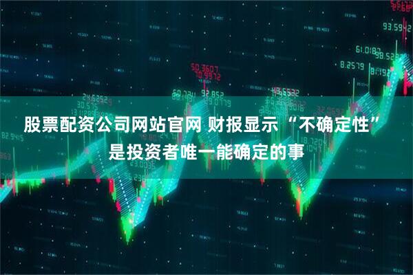 股票配资公司网站官网 财报显示 “不确定性” 是投资者唯一能确定的事