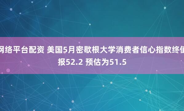 网络平台配资 美国5月密歇根大学消费者信心指数终值报52.2 预估为51.5