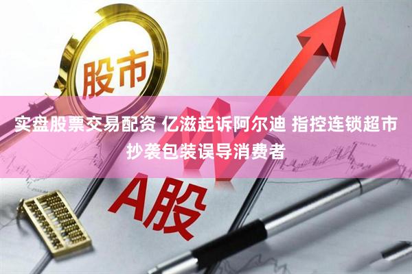 实盘股票交易配资 亿滋起诉阿尔迪 指控连锁超市抄袭包装误导消费者