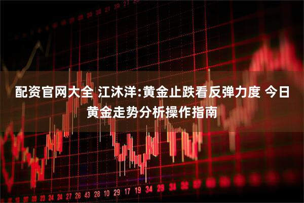 配资官网大全 江沐洋:黄金止跌看反弹力度 今日黄金走势分析操作指南