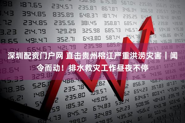 深圳配资门户网 直击贵州榕江严重洪涝灾害｜闻令而动！排水救灾工作昼夜不停