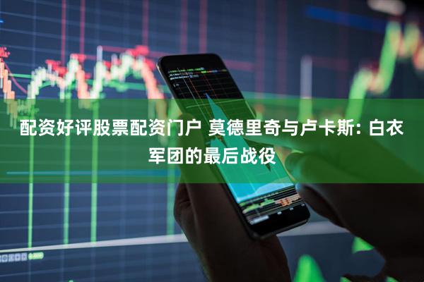 配资好评股票配资门户 莫德里奇与卢卡斯: 白衣军团的最后战役
