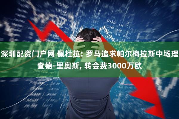 深圳配资门户网 佩杜拉: 罗马追求帕尔梅拉斯中场理查德-里奥斯, 转会费3000万欧