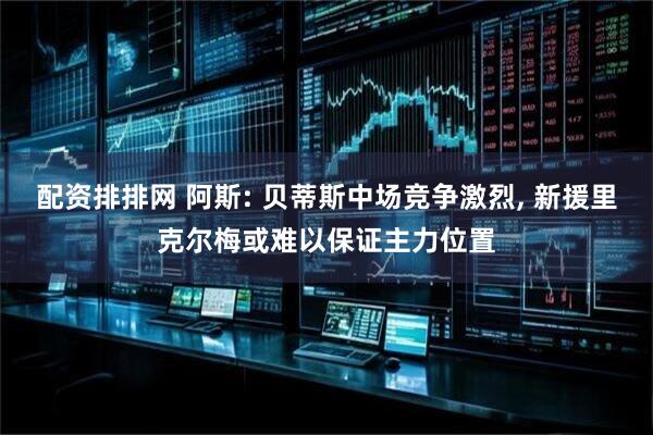 配资排排网 阿斯: 贝蒂斯中场竞争激烈, 新援里克尔梅或难以保证主力位置