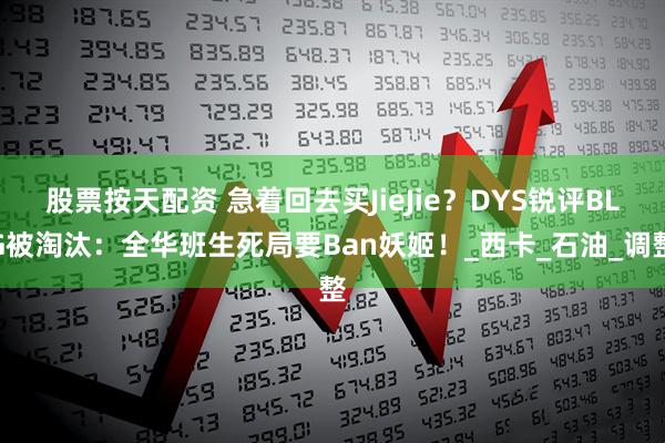 股票按天配资 急着回去买JieJie？DYS锐评BLG被淘汰：全华班生死局要Ban妖姬！_西卡_石油_调整