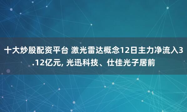 十大炒股配资平台 激光雷达概念12日主力净流入3.12亿元, 光迅科技、仕佳光子居前
