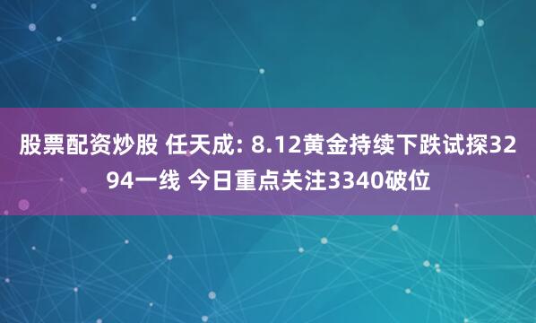 股票配资炒股 任天成: 8.12黄金持续下跌试探3294一线 今日重点关注3340破位