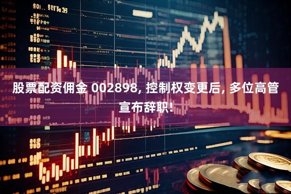 股票配资佣金 002898, 控制权变更后, 多位高管宣布辞职!