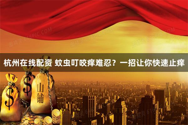 杭州在线配资 蚊虫叮咬痒难忍？一招让你快速止痒