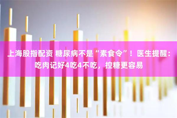 上海股指配资 糖尿病不是“素食令”！医生提醒：吃肉记好4吃4不吃，控糖更容易