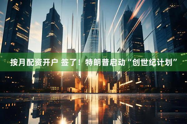 按月配资开户 签了！特朗普启动“创世纪计划”