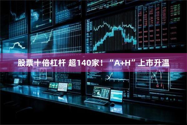 股票十倍杠杆 超140家！“A+H”上市升温