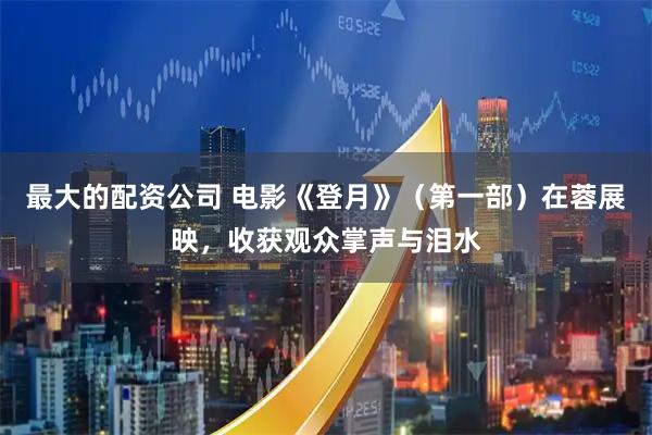 最大的配资公司 电影《登月》（第一部）在蓉展映，收获观众掌声与泪水