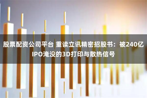 股票配资公司平台 重读立讯精密招股书：被240亿IPO淹没的3D打印与散热信号