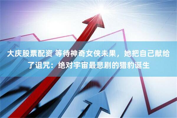 大庆股票配资 等待神奇女侠未果，她把自己献给了诅咒：绝对宇宙最悲剧的猎豹诞生